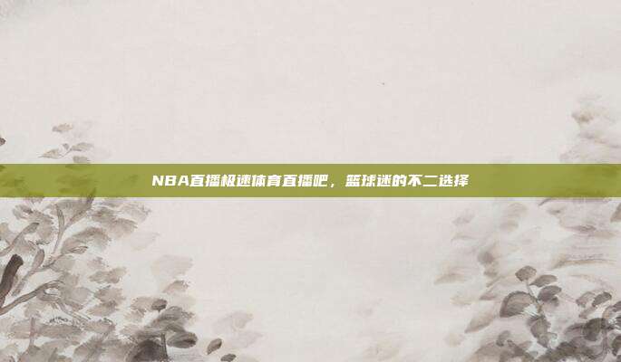 NBA直播极速体育直播吧，篮球迷的不二选择