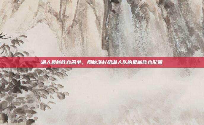 湖人最新阵容名单，揭秘洛杉矶湖人队的最新阵容配置