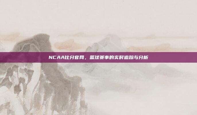 NCAA比分官网，篮球赛事的实时追踪与分析