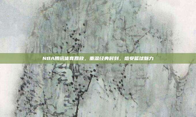 NBA腾讯体育回放，重温经典时刻，感受篮球魅力