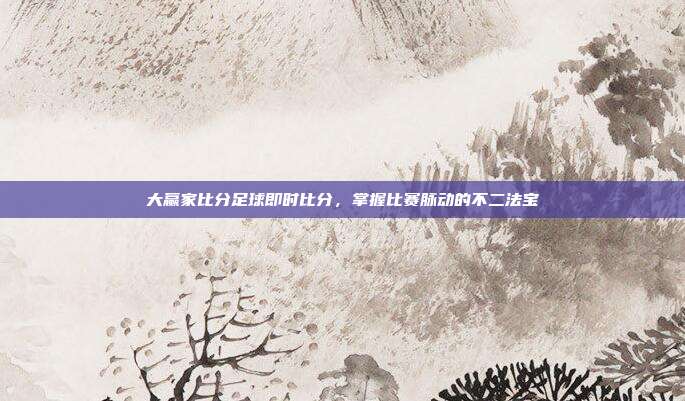 大赢家比分足球即时比分，掌握比赛脉动的不二法宝