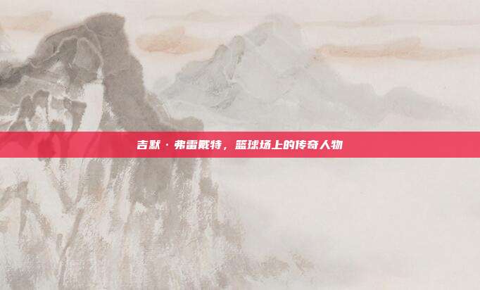 吉默·弗雷戴特,篮球场上的传奇人物