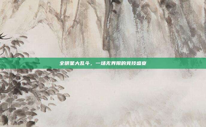 全明星大乱斗，一场无界限的竞技盛宴