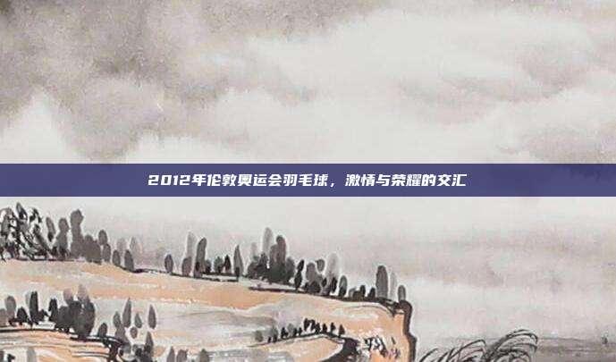2012年伦敦奥运会羽毛球，激情与荣耀的交汇