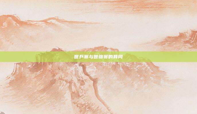 世乒赛与世锦赛的异同