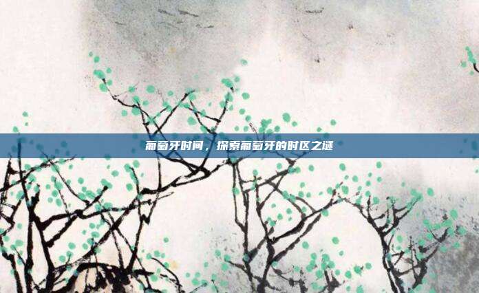 葡萄牙时间,探索葡萄牙的时区之谜