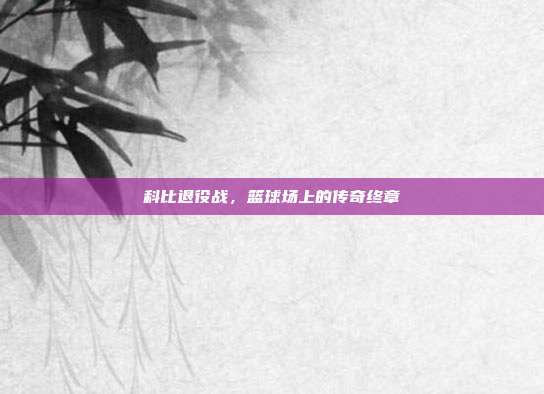 科比退役战,篮球场上的传奇终章
