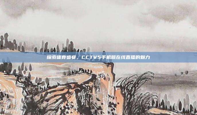 探索体育盛宴,CCTV5手机版在线直播的魅力