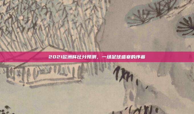 2021欧洲杯比分预测,一场足球盛宴的序幕