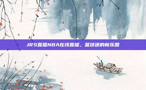 JRS直播NBA在线直播,篮球迷的新乐园
