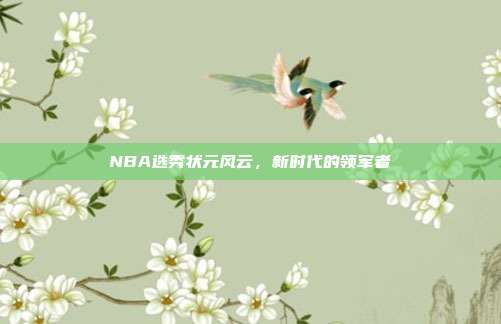 NBA选秀状元风云,新时代的领军者