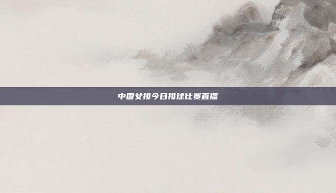 中国女排今日排球比赛直播