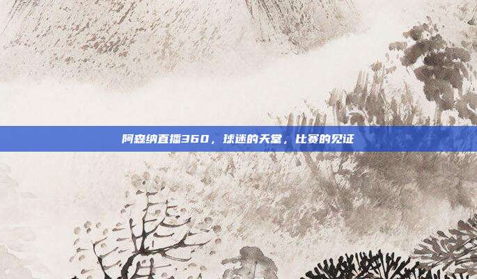 阿森纳直播360，球迷的天堂，比赛的见证