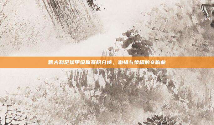 意大利足球甲级联赛积分榜，激情与荣耀的交响曲