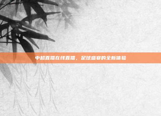 中超直播在线直播，足球盛宴的全新体验