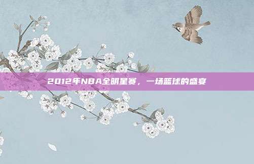 2012年NBA全明星赛，一场篮球的盛宴