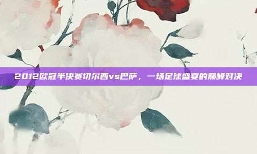 2012欧冠半决赛切尔西vs巴萨，一场足球盛宴的巅峰对决