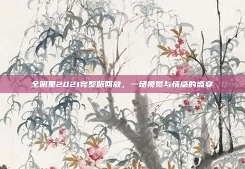 全明星2021完整版回放，一场视觉与情感的盛宴