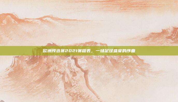 欧洲预选赛2021赛程表,一场足球盛宴的序曲