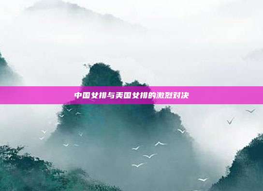 中国女排与美国女排的激烈对决