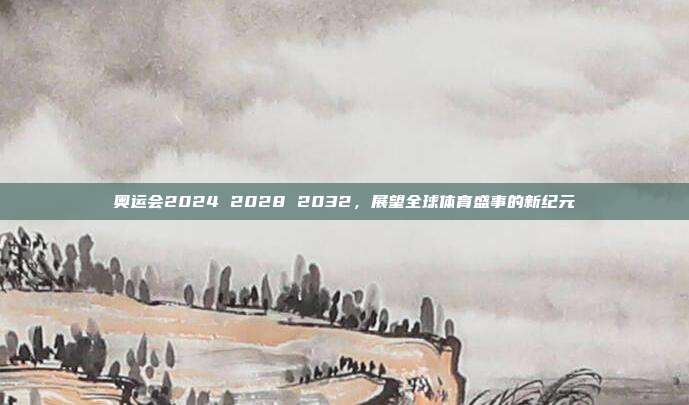 奥运会2024 2028 2032，展望全球体育盛事的新纪元