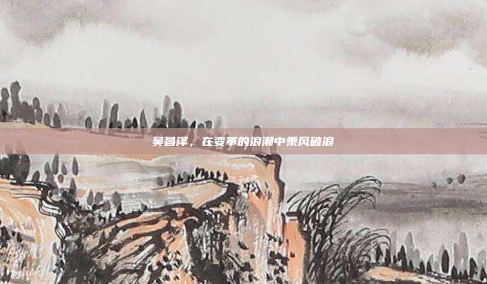 吴昌泽，在变革的浪潮中乘风破浪