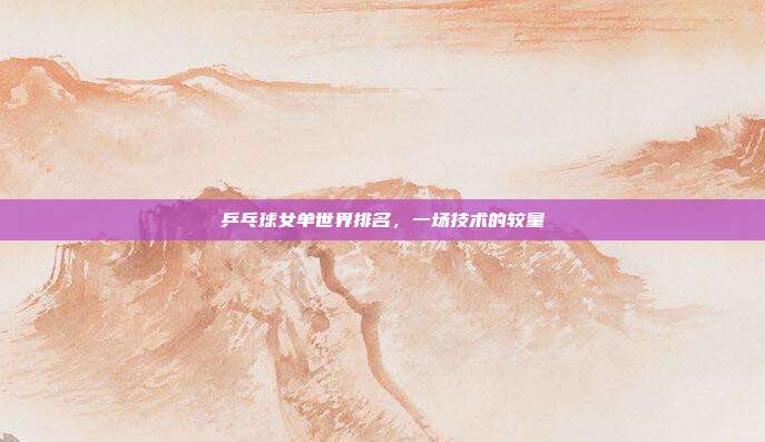 乒乓球女单世界排名,一场技术的较量