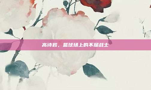 高诗岩,篮球场上的不屈战士