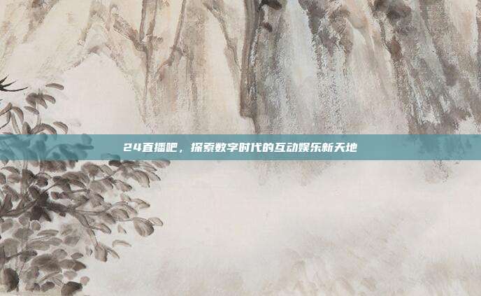 24直播吧,探索数字时代的互动娱乐新天地
