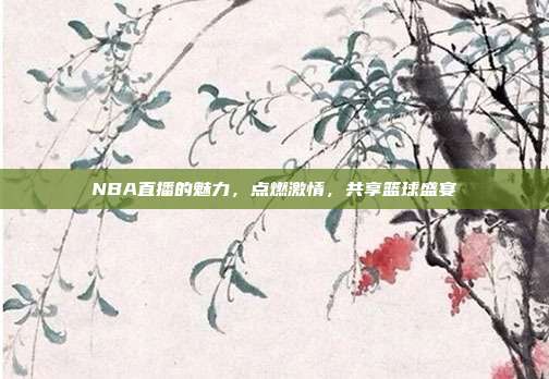 NBA直播的魅力,点燃激情,共享篮球盛宴