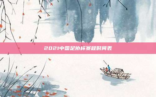 2021中国足协杯赛程时间表