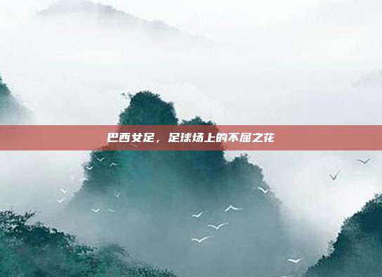 巴西女足,足球场上的不屈之花