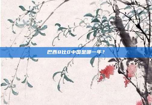 巴西8比0中国是哪一年？
