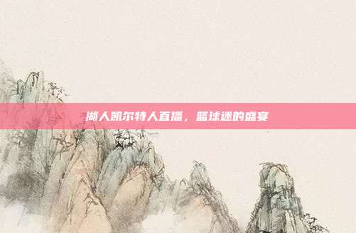 湖人凯尔特人直播,篮球迷的盛宴