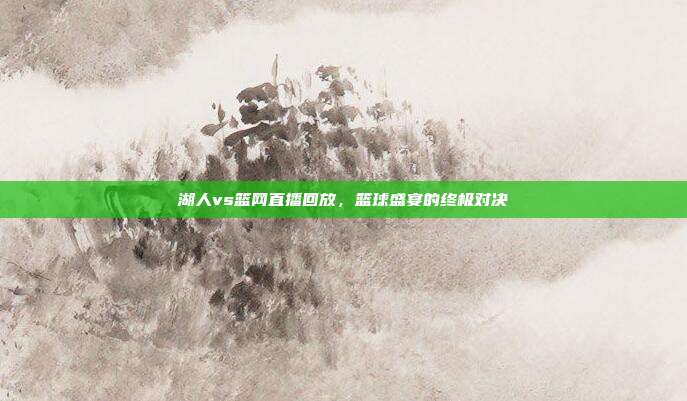 湖人vs篮网直播回放,篮球盛宴的终极对决
