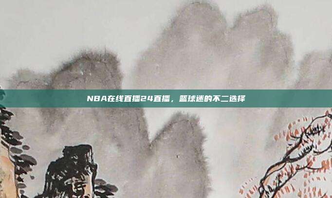 NBA在线直播24直播，篮球迷的不二选择