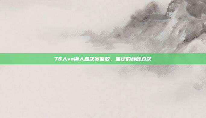 76人vs湖人总决赛回放,篮球的巅峰对决