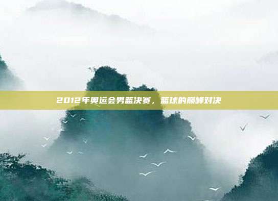 2012年奥运会男篮决赛,篮球的巅峰对决