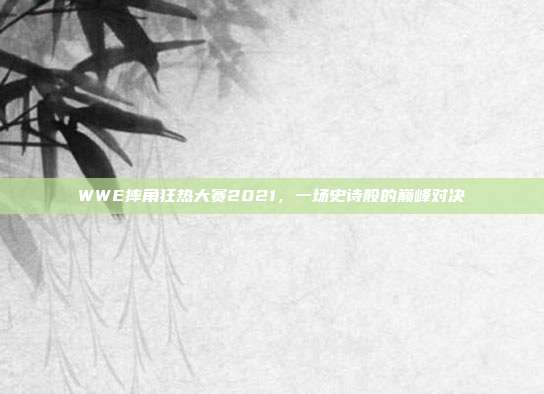 WWE摔角狂热大赛2021,一场史诗般的巅峰对决