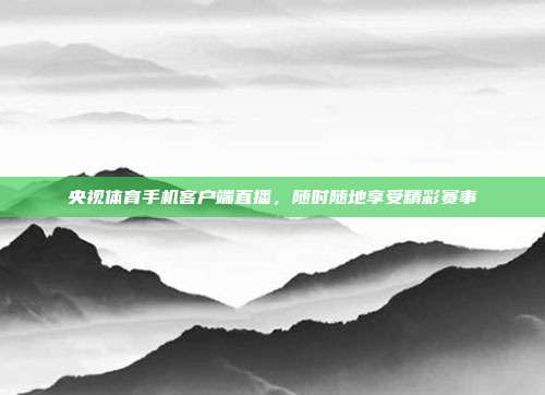 央视体育手机客户端直播,随时随地享受精彩赛事