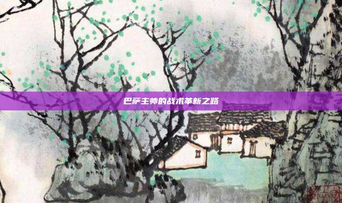 巴萨主帅的战术革新之路