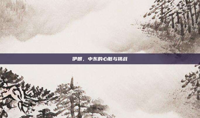 伊朗,中东的心脏与挑战