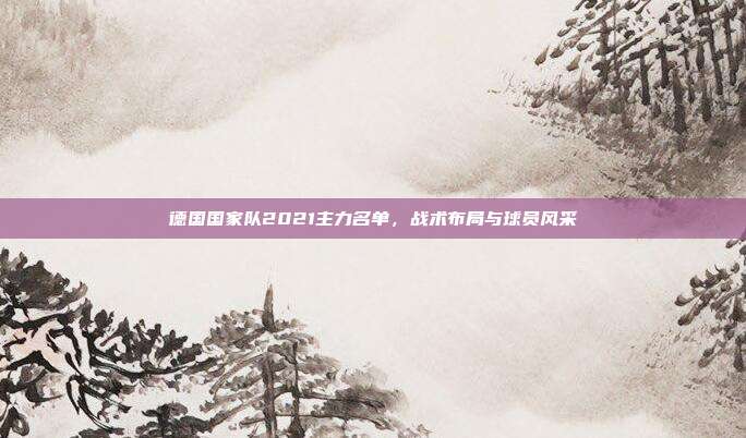 德国国家队2021主力名单，战术布局与球员风采