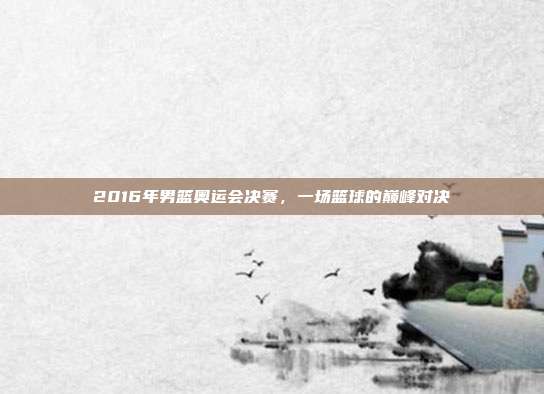 2016年男篮奥运会决赛,一场篮球的巅峰对决