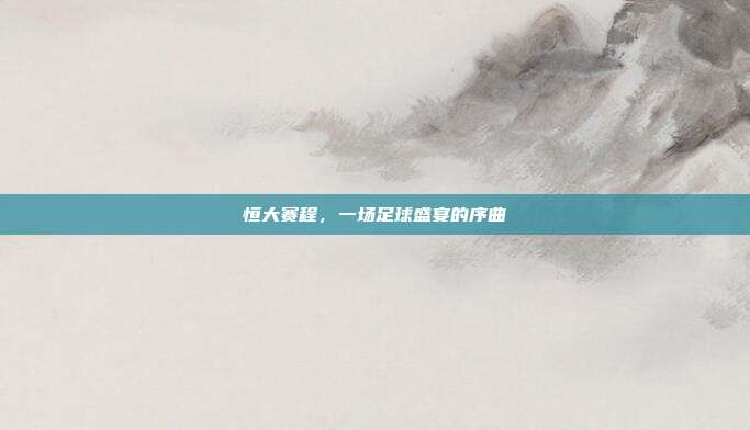 恒大赛程，一场足球盛宴的序曲
