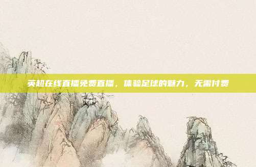 英超在线直播免费直播,体验足球的魅力,无需付费