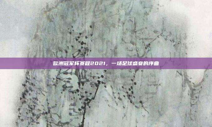 欧洲冠军杯赛程2021,一场足球盛宴的序曲