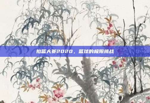 扣篮大赛2020，篮球的极限挑战