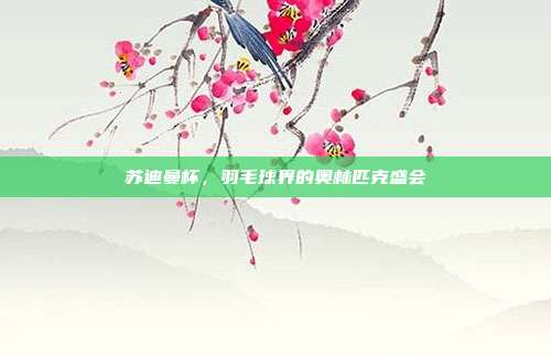 苏迪曼杯,羽毛球界的奥林匹克盛会