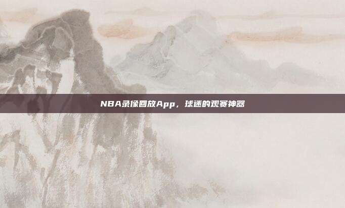 NBA录像回放App,球迷的观赛神器
